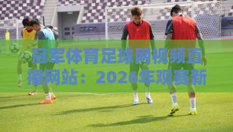 冠军体育足球网视频直播网站:2026年观赛新体验,这些功能你试过没? 冠军体育足球网视频直播网站:2026年观赛新体验,这些功能你试过没?