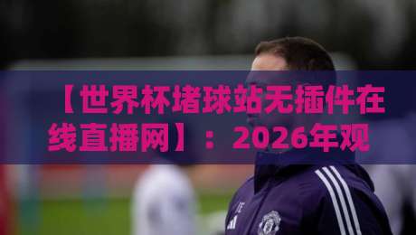【世界杯堵球站无插件在线直播网】:2026年观赛新趋势,零门槛畅享高清 【世界杯堵球站无插件在线直播网】:2026年观赛新趋势,零门槛畅享高清