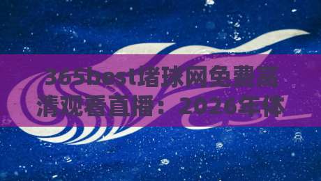 365best堵球网免费高清观看直播:2026年体育迷的终极观赛指南 365best堵球网免费高清观看直播:2026年体育迷的终极观赛指南
