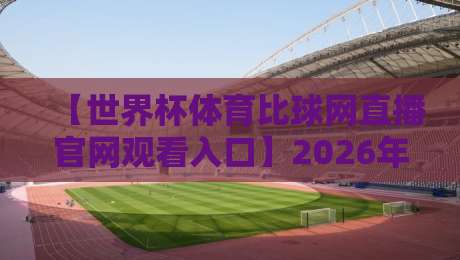 【世界杯体育比球网直播官网观看入口】2026年观赛必备指南，别再找错了！
