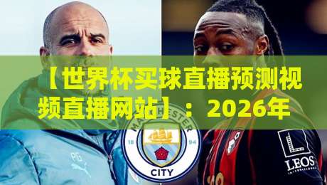【世界杯买球直播预测视频直播网站】:2026年最新实战指南,靠谱平台这样选! 【世界杯买球直播预测视频直播网站】:2026年最新实战指南,靠谱平台这样选!