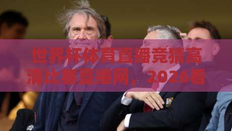 世界杯体育直播竞猜高清比赛直播网,2026看球新姿势 世界杯体育直播竞猜高清比赛直播网,2026看球新姿势