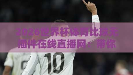 2026世界杯体育比球无插件在线直播网:带你解锁免费高清观赛的正确姿势 2026世界杯体育比球无插件在线直播网:带你解锁免费高清观赛的正确姿势