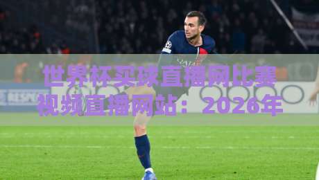 世界杯买球直播网比赛视频直播网站：2026年观赛新选择，这些平台靠谱吗？