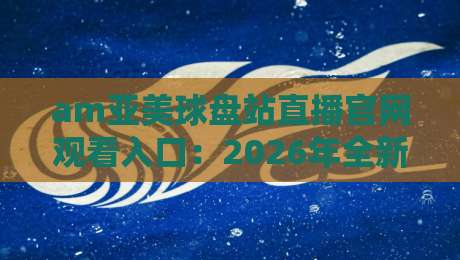 am亚美球盘站直播官网观看入口:2026年全新升级版观赛指南来了! am亚美球盘站直播官网观看入口:2026年全新升级版观赛指南来了!