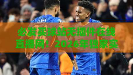 必发买球站无插件在线直播网!2026年独家实测:这些隐藏功能你肯定不知道(必发买球站无插件在线直播网)揭秘! 必发买球站无插件在线直播网!2026年独家实测:这些隐藏功能你肯定不知道(必发买球站无插件在线直播网)揭秘!