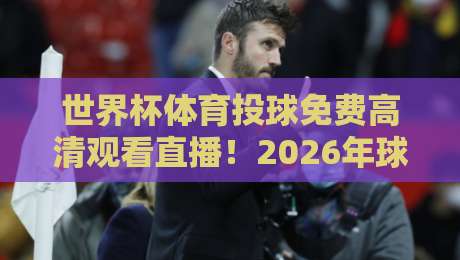 世界杯体育投球免费高清观看直播！2026年球迷必看的三大观赛捷径