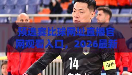 预选赛比球网址直播官网观看入口,2026最新观赛指南来啦! 预选赛比球网址直播官网观看入口,2026最新观赛指南来啦!