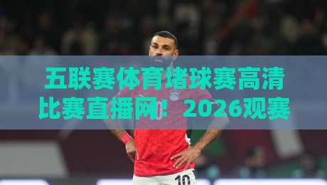 五联赛体育堵球赛高清比赛直播网!2026观赛必备的五大隐藏功能揭秘 五联赛体育堵球赛高清比赛直播网!2026观赛必备的五大隐藏功能揭秘