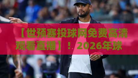 【世预赛投球网免费高清观看直播】！2026年球迷必看的高清免费观赛攻略