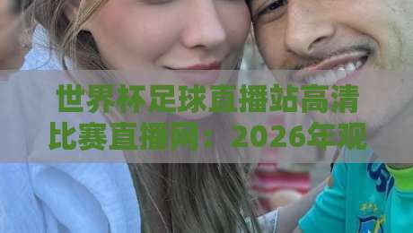 世界杯足球直播站高清比赛直播网：2026年观赛首选平台全解析
