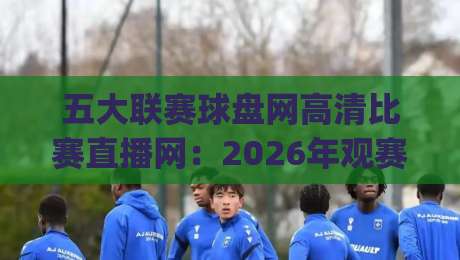 五大联赛球盘网高清比赛直播网:2026年观赛新体验,你get了吗? 五大联赛球盘网高清比赛直播网:2026年观赛新体验,你get了吗?