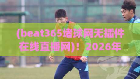 (beat365堵球网无插件在线直播网)!2026年无插件观赛新体验, beat365堵球网无插件在线直播网 (beat365堵球网无插件在线直播网)!2026年无插件观赛新体验, beat365堵球网无插件在线直播网