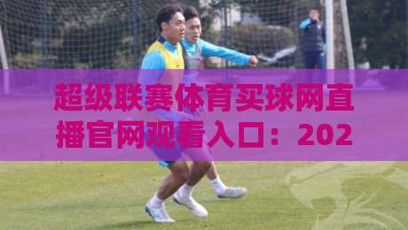 超级联赛体育买球网直播官网观看入口:2026年最新观赛指南与实用技巧 超级联赛体育买球网直播官网观看入口:2026年最新观赛指南与实用技巧