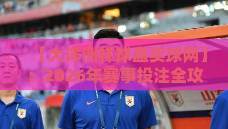 【大洋洲杯球盘买球网】：2026年赛事投注全攻略与避坑指南