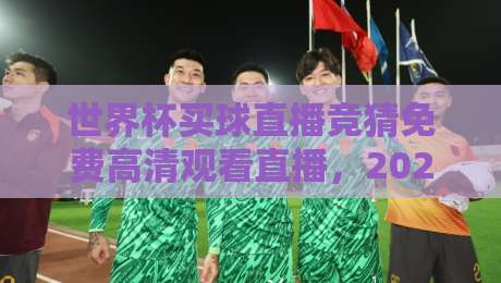 世界杯买球直播竞猜免费高清观看直播，2026年世界杯观赛攻略来了！