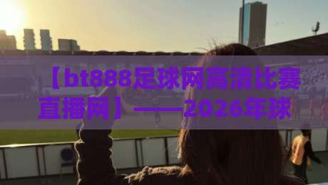 【bt888足球网高清比赛直播网】——2026年球迷必看的五大理由! 【bt888足球网高清比赛直播网】——2026年球迷必看的五大理由!