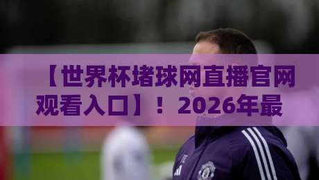 【世界杯堵球网直播官网观看入口】!2026年最新观赛与竞猜指南(世界杯堵球网直播官网观看入口) 【世界杯堵球网直播官网观看入口】!2026年最新观赛与竞猜指南(世界杯堵球网直播官网观看入口)
