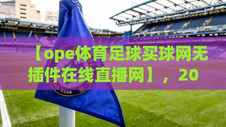 【ope体育足球买球网无插件在线直播网】,2026年看球新姿势:不卡顿、不折腾、不闹心 【ope体育足球买球网无插件在线直播网】,2026年看球新姿势:不卡顿、不折腾、不闹心