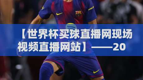 【世界杯买球直播网现场视频直播网站】——2026年球迷首选观赛平台全解析