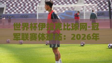 世界杯伊拉克比球网-冠军联赛体球站：2026年球迷必看的三大新变化