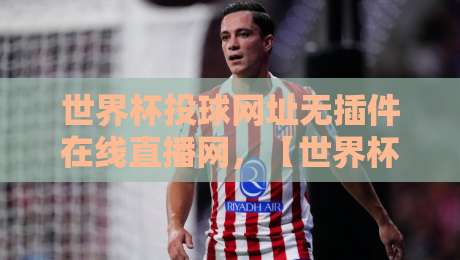 世界杯投球网址无插件在线直播网，【世界杯投球网址无插件在线直播网】2026年观赛新姿势：无插件、不卡顿、真香！