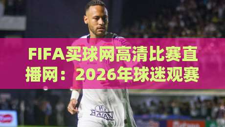 FIFA买球网高清比赛直播网：2026年球迷观赛体验全攻略