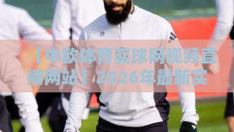 【中欧体育买球网视频直播网站】2026年最新实测：那些你可能不知道的隐藏功能与避坑指南