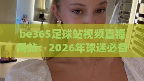 be365足球站视频直播网站:2026年球迷必备的高清观赛指南 (be365足球站) be365足球站视频直播网站:2026年球迷必备的高清观赛指南 (be365足球站)