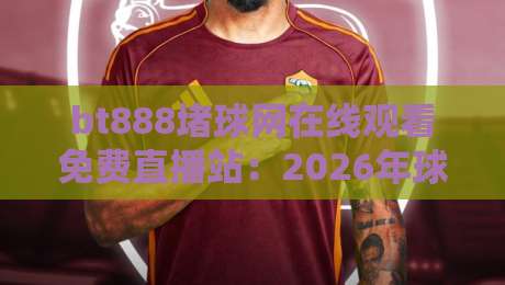 bt888堵球网在线观看免费直播站：2026年球迷必备的高清免费直播平台