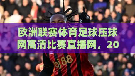 欧洲联赛体育足球压球网高清比赛直播网,2026年球迷必备观赛指南 欧洲联赛体育足球压球网高清比赛直播网,2026年球迷必备观赛指南