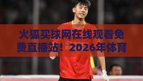 火狐买球网在线观看免费直播站！2026年体育迷必看的五大理由