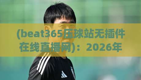 (beat365压球站无插件在线直播网):2026年观赛新体验,你还不来试试? (beat365压球站无插件在线直播网):2026年观赛新体验,你还不来试试?