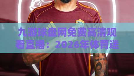 九游球盘网免费高清观看直播：2026年体育迷的终极观赛指南