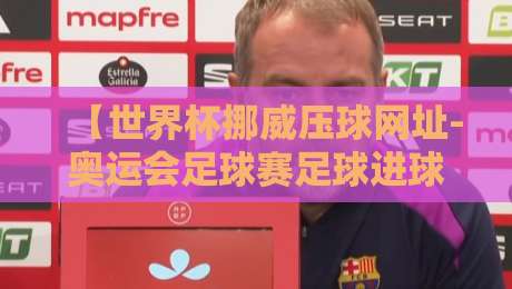 【世界杯挪威压球网址-奥运会足球赛足球进球】深度解析：2026年足球赛事的五大核心看点