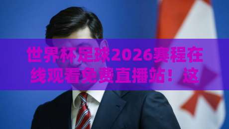 世界杯足球2026赛程在线观看免费直播站!这里有你想知道的一切