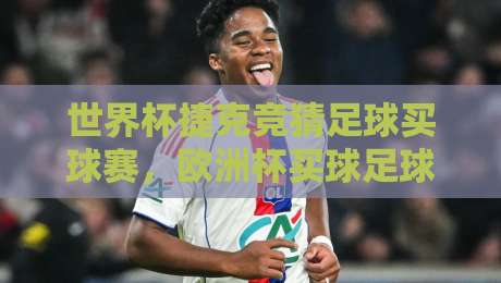 世界杯捷克竞猜足球买球赛，欧洲杯买球足球体育（2026实战指南）
