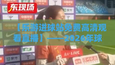 【乐游进球站免费高清观看直播】——2026年球迷的观赛新体验，你试了吗？