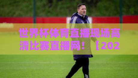 世界杯体育直播现场高清比赛直播网！【2026世界杯】高清直播看这里，球迷必备指南