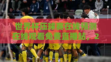 世界杯压球赛在线预测在线观看免费直播站,2026年观赛与压球一站式指南!