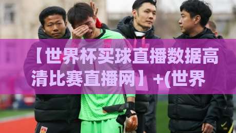 【世界杯买球直播数据高清比赛直播网】+(世界杯买球)+:2026年球迷必备的观赛与数据指南