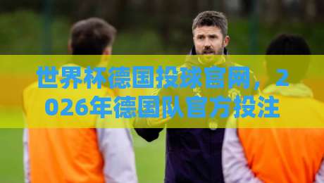 世界杯德国投球官网，2026年德国队官方投注渠道全解析