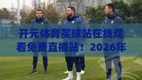 开元体育买球站在线观看免费直播站！2026年最新实测体验分享(开元体育买球站)