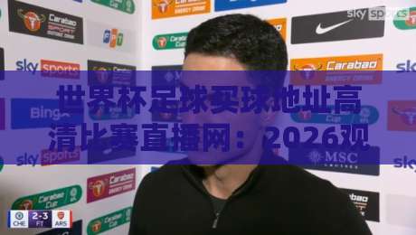 世界杯足球买球地址高清比赛直播网:2026观赛指南与真实体验分享