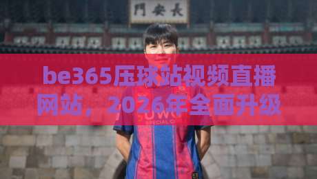 be365压球站视频直播网站,2026年全面升级的体育观赛体验
