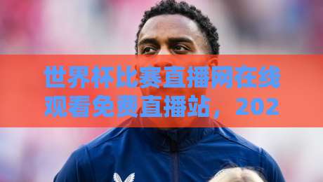世界杯比赛直播网在线观看免费直播站,2026年看球新选择!