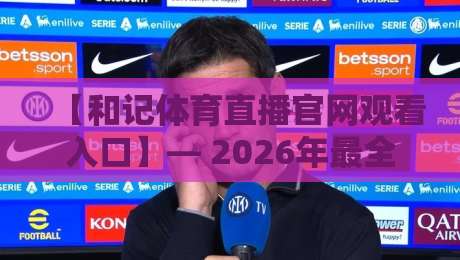 【和记体育直播官网观看入口】— 2026年最全入口指南与使用技巧