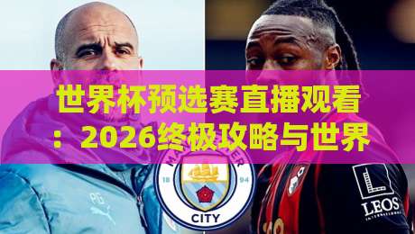 世界杯预选赛直播观看:2026终极攻略与世界杯现场直播网无插件在线直播网实测推荐