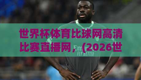 世界杯体育比球网高清比赛直播网,(2026世界杯观赛)新选择真香吗?