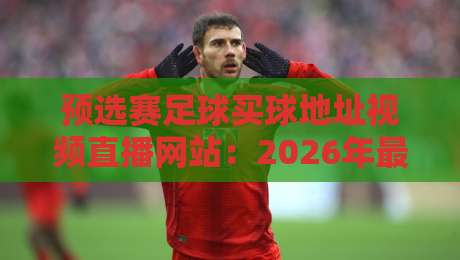 预选赛足球买球地址视频直播网站:2026年最全指南,这些坑千万别踩!